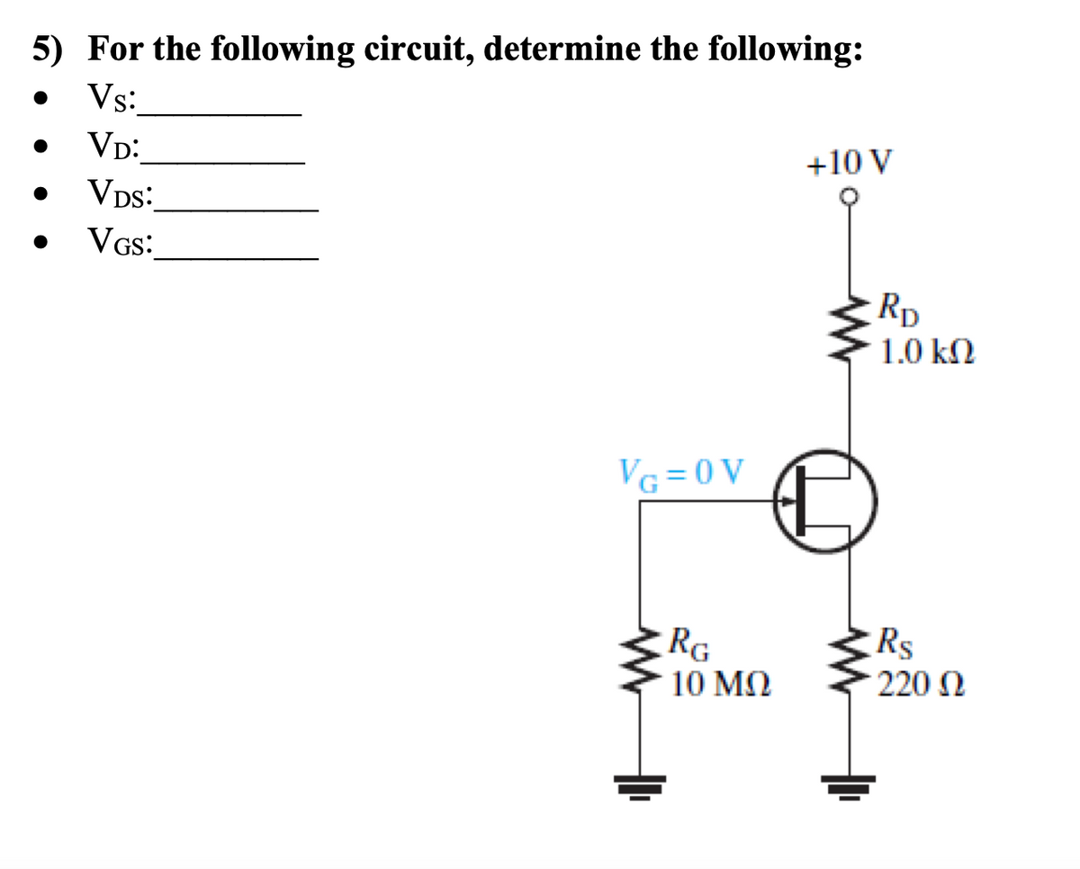 5) For the following circuit, determine the following:
Vs:
VD:
VDS:
VGS:
●
●
VG=0V
RG
10 ΜΩ
+10 V
RD
1.0 ΚΩ
Rs
220 Ω