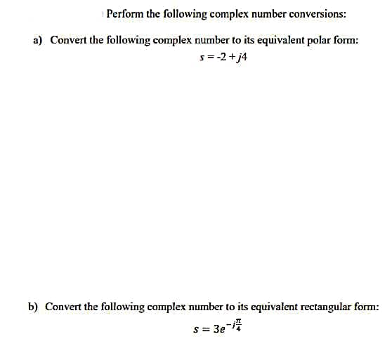 Perform the following complex number conversions:
a) Convert the following complex number to its equivalent polar form:
s = -2+ j4
b) Convert following complex number to its equivalent rectangular form:
S=3e-1