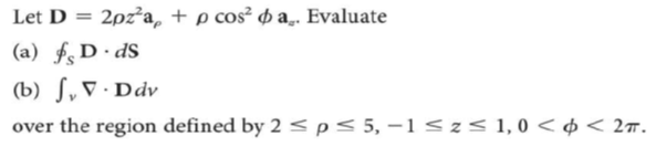 Let D = 2pz²a + p cos² a.. Evaluate
(a) fs D.ds
(b) , V.Ddv
over the region defined by 2 < p ≤ 5, -1 ≤z≤ 1,0 < < 2T.