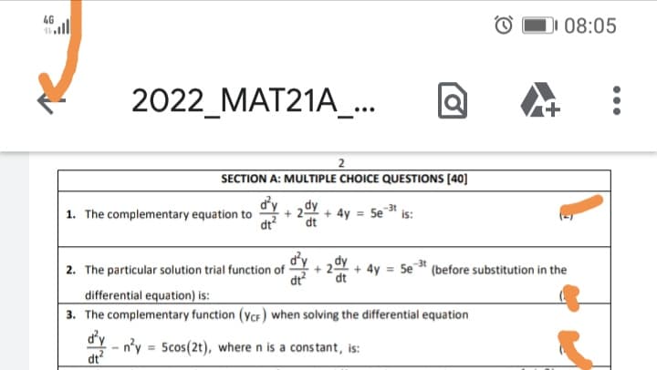 46
2022_MAT21A_...
DI 08:05
SECTION A: MULTIPLE CHOICE QUESTIONS [40]
1. The complementary equation to
+ 4y = 5e-³t is:
dt²
dt
2. The particular solution trial function of + + 4y = 5e³t (before substitution in the
dy
dt
differential equation) is:
3. The complementary function (YCF) when solving the differential equation
d'y
- n'y 5cos(2t), where n is a constant, is:
dt²