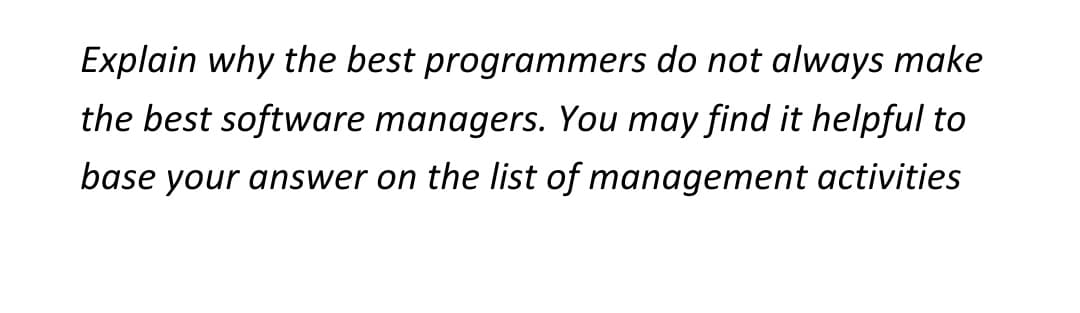 Explain why the best programmers do not always make
the best software managers. You may find it helpful to
base your answer on the list of management activities