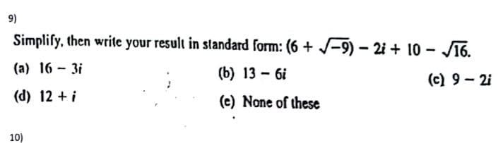9)
Simplify, then write your result in standard form: (6 + /-9) – 2i + 10 – 16.
(a) 16 - 3i
(b) 13 - 6i
(c) 9 - 2i
(d) 12 + i
(e) None of these
10)
