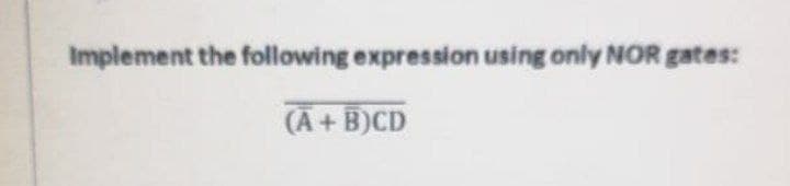 Implement the following expression using only NOR gates:
(A + B)CD
