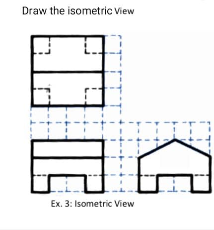 Draw the isometric View
Ex. 3: Isometric View
