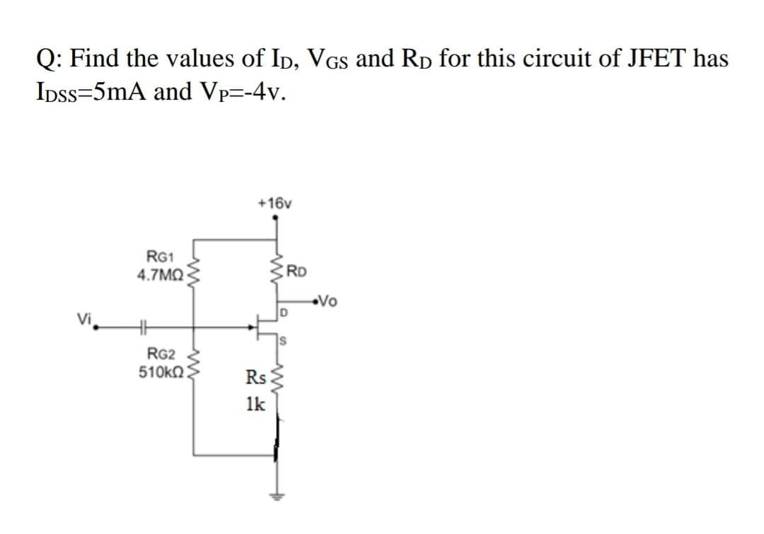 Q: Find the values of ID, VGs and RD for this circuit of JFET has
IDSS=5mA and Vp=-4v.
+16v
RG1
4.7ΜΩ
HH
RG2
510ΚΩ
Rs
1k
RD
Vo