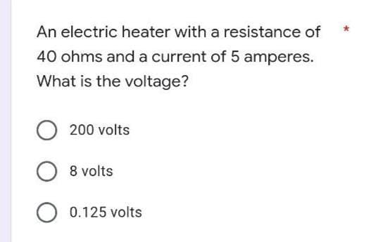 An electric heater with a resistance of
40 ohms and a current of 5 amperes.
What is the voltage?
O200 volts
O 8 volts
O 0.125 volts