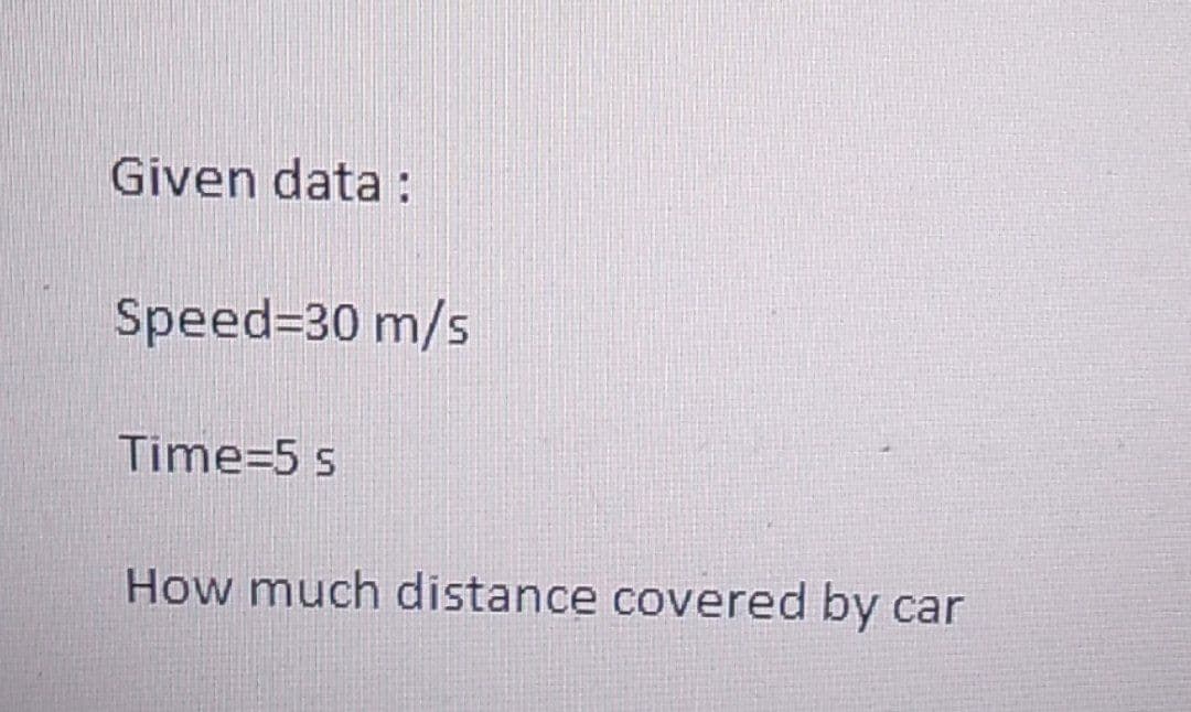Given data:
Speed=30 m/s
Time 5 s
How much distance covered by car