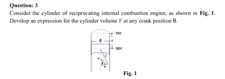 Question: 3
Consider the cylinder of reciprocating internal combustion engine, as shown in Fig. 1.
Develop an expression for the cylinder volume V at any crank position 0.
TDC
BDC
Fig. 1
