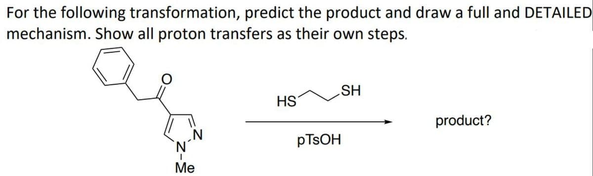 For the following transformation, predict the product and draw a full and DETAILED
mechanism. Show all proton transfers as their own steps.
Me
HS
pTsOH
SH
product?