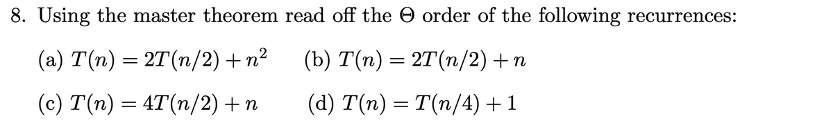 8. Using the master theorem read off the order of the following recurrences:
(a) T(n) = 2T (n/2) + n²
(c) T(n) = 4T(n/2) +n
(b) T(n) = 2T(n/2) + n
(d) T(n) = T(n/4) +1