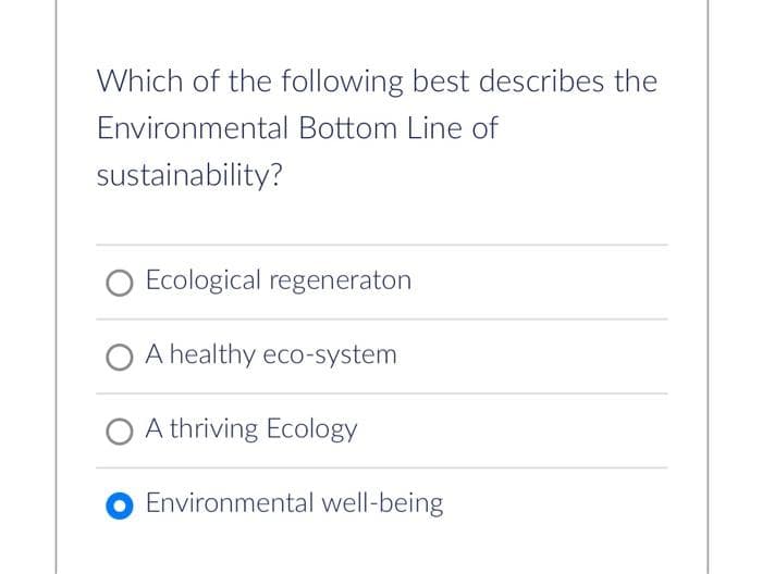Which of the following best describes the
Environmental Bottom Line of
sustainability?
Ecological regeneraton
O A healthy eco-system
A thriving Ecology
Environmental well-being