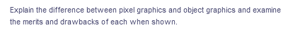 Explain the difference between pixel graphics and object graphics and examine
the merits and drawbacks of each when shown.