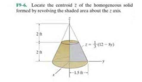 F9-6. Locate the centroid z of the homogeneous solid
formed by revolving the shaded area about the z axis
2 ft
15 ft
