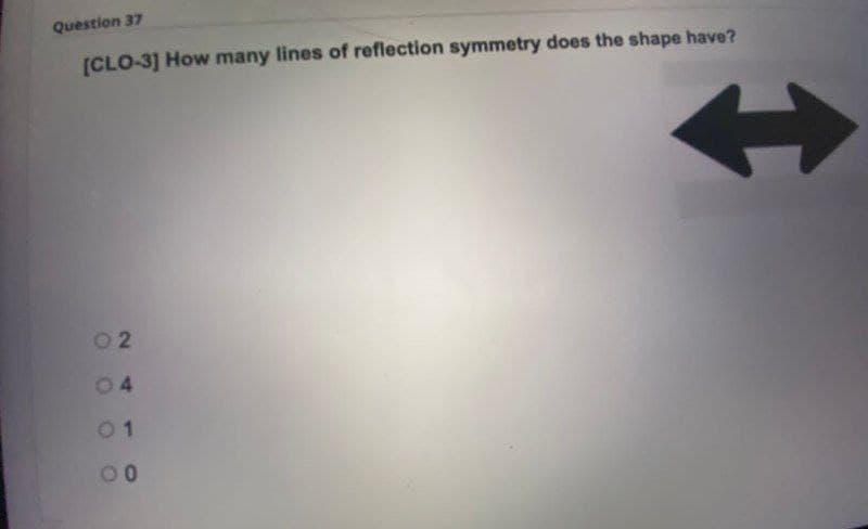 Question 37
[CLO-3] How many lines of reflection symmetry does the shape have?
O 2
04
01
00
