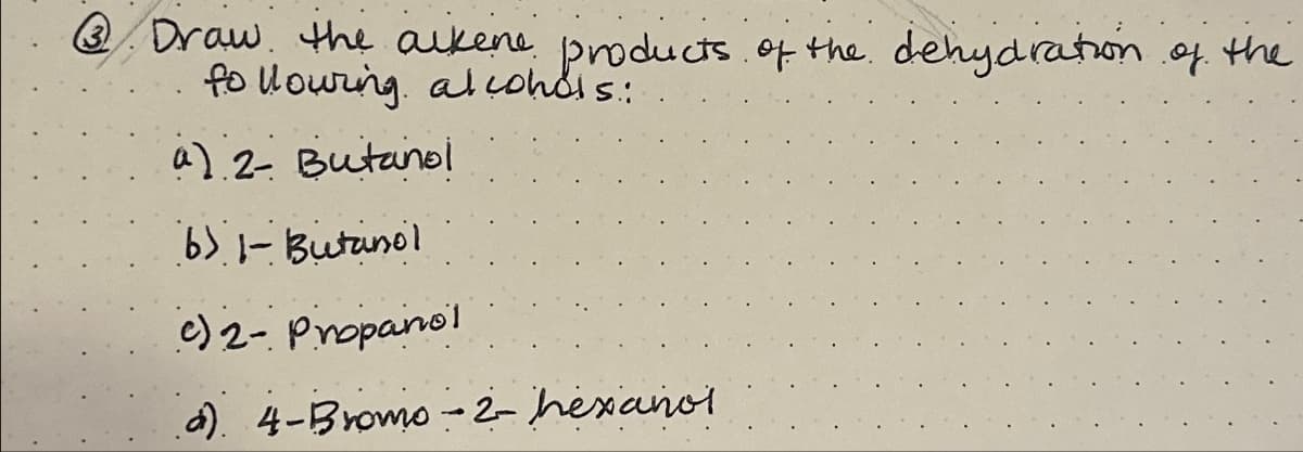 ③/ Draw the alkene products of the dehydration of the
following alcohols:
a) 2- Butanol
b) - Butanol
c) 2- Propanol
d) 4-Bromo-2-hexanol