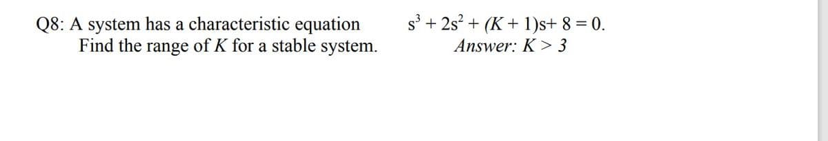 s + 2s? + (K+ 1)s+ 8 = 0.
Q8: A system has a characteristic equation
Find the range of K for a stable system.
Answer: K > 3

