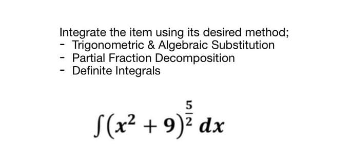 Integrate the item using its desired method;
- Trigonometric & Algebraic Substitution
- Partial Fraction Decomposition
Definite Integrals
-
5
S(x² + 9)² dx