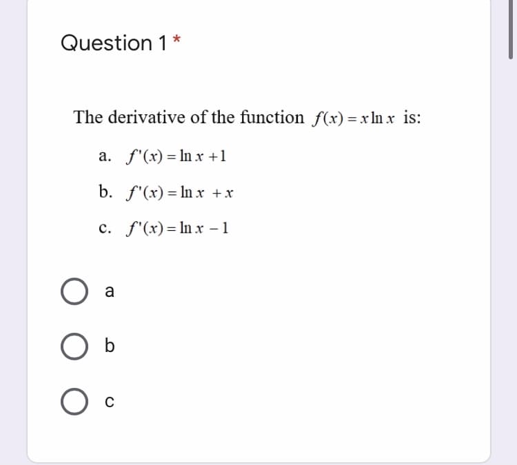 Question 1*
The derivative of the function f(x) = x ln x is:
a. f'(x) = In x +1
b. f'(x) = In x +x
c. f"(x)= ln x – 1
O a
C
