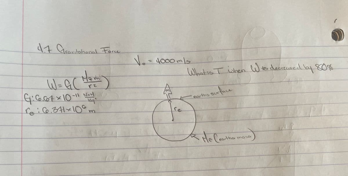 4.7 Gravitational Force
Mem
W=GC
G₁: 6.67 × 10-11 Nic
rz
NOH
re: 6.371x106m
V₂ = 4000mls
re
What is T when Wis decirused by 80%
earth's surface
He Cearths
Cearths mass