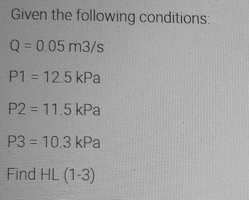 Given the following conditions:
Q = 0.05 m3/s
%3D
P1 = 12.5 kPa
P2 = 11.5 kPa
P3 = 10.3 kPa
Find HL (1-3)
