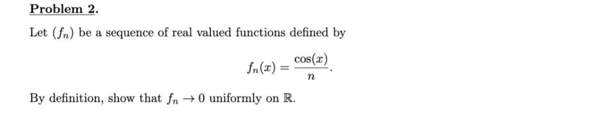 Problem 2.
Let (fn) be a sequence of real valued functions defined by
cos(x)
fn(x) =
n
By definition, show that fn
→ 0 uniformly on R.
