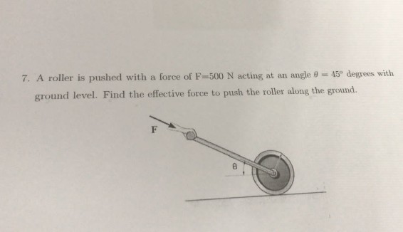 7. A roller is pushed with a force of F=500 N acting at an angle 8 = 45" degrees with
ground level. Find the effective force to push the roller along the ground.

