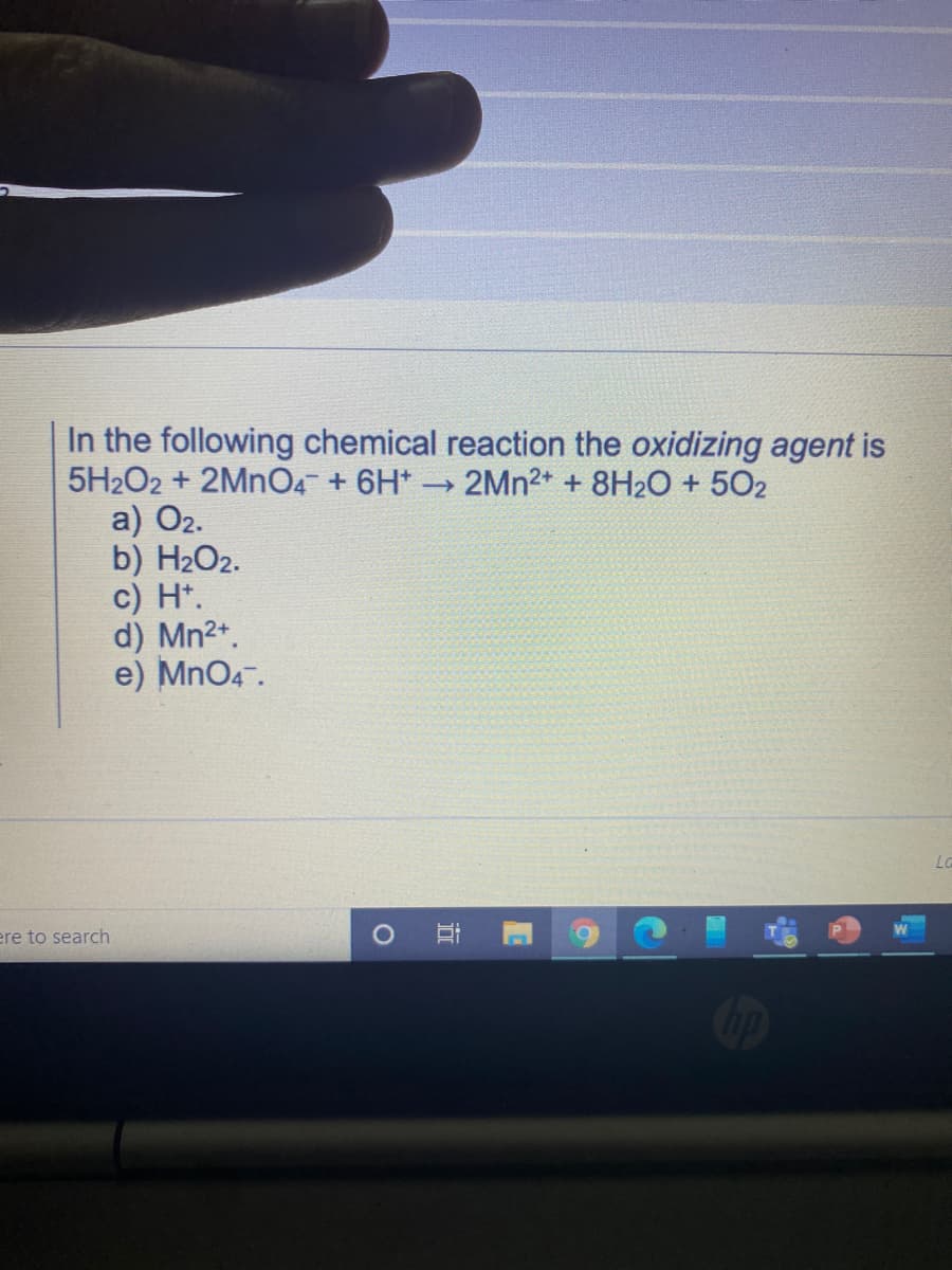 In the following chemical reaction the oxidizing agent is
5H2O2 + 2MNO4 + 6H*
a) Ог.
b) H2O2.
c) H*.
d) Mn2+.
e) MnO4.
→ 2MN2+ + 8H2O + 502
L
ere to search
近
