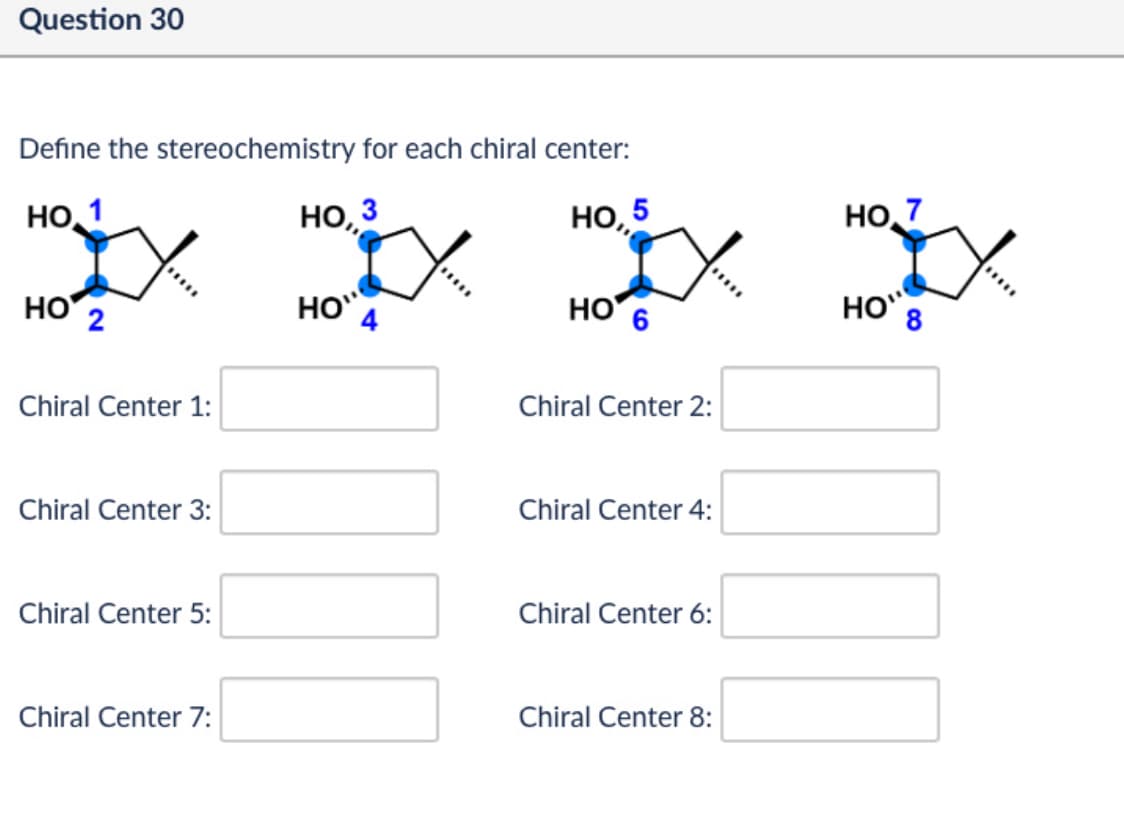 Question 30
Define the stereochemistry for each chiral center:
НО1
но
Chiral Center 1:
НО, 3
НО 4
но
НО, 5
НО,7
HO 8
Chiral Center 2:
Chiral Center 3:
Chiral Center 4:
Chiral Center 5:
Chiral Center 6:
Chiral Center 7:
Chiral Center 8:
