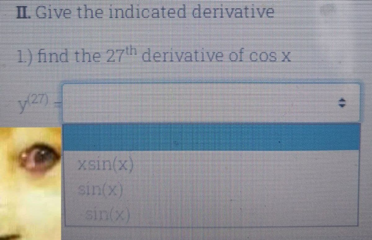 II. Give the indicated derivative
1) find the 27 derivative of cos x
xsin(x)
sin(x)
sin(x)
