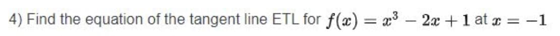 4) Find the equation of the tangent line ETL for f(x) = x³ - 2x + 1 at x = -1