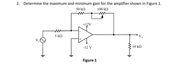 2. Determine the maximum and minimum gain for the amplifier shown in Figure 1.
50 k2
100 k2
+12V
5 k2
-12 V
10 k2
Figure 1
