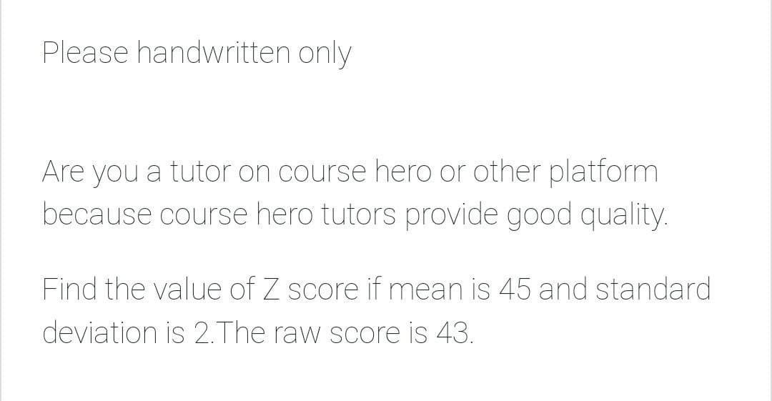 Please handwritten only
Are you a tutor on course hero or other platform
because course hero tutors provide good quality.
Find the value of Z score if mean is 45 and standard
deviation is 2.The raw score is 43.