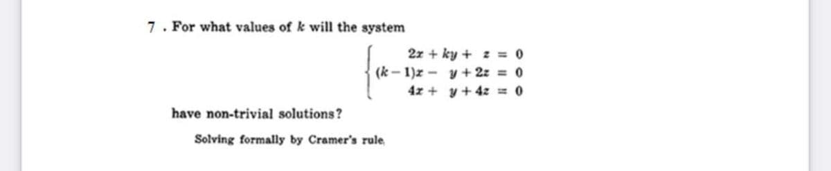 7. For what values of k will the system
2z + ky + z = 0
(k - 1)z - y + 2z = 0
4x + y + 4z = 0
have non-trivial solutions?
Solving formally by Cramer's rule,
