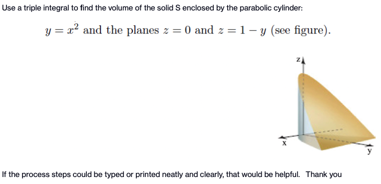 Use a triple integral to find the volume of the solid S enclosed by the parabolic cylinder:
y = x² and the planes z = 0 and z = 1-y (see figure).
ZA
If the process steps could be typed or printed neatly and clearly, that would be helpful. Thank you
y