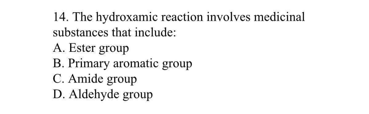 14. The hydroxamic reaction involves medicinal
substances that include:
A. Ester group
B. Primary aromatic group
C. Amide group
D. Aldehyde group
