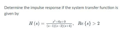 Determine the impulse response if the system transfer function is
given by
82+6s+9
H(s) =
Re {s} > 2
%3D
(8-1)(s-2)(s+4)
