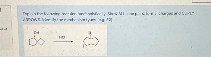 ut of
Explain the following reaction mechanistically. Show ALL lone pairs, formal charges and CURLY
ARROWS. Identify the mechanism types (e.g. E2).
OH
HCI