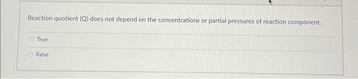 Reaction quotient (Q) does not depend on the concentrations or partial pressures of reaction component.
True
False