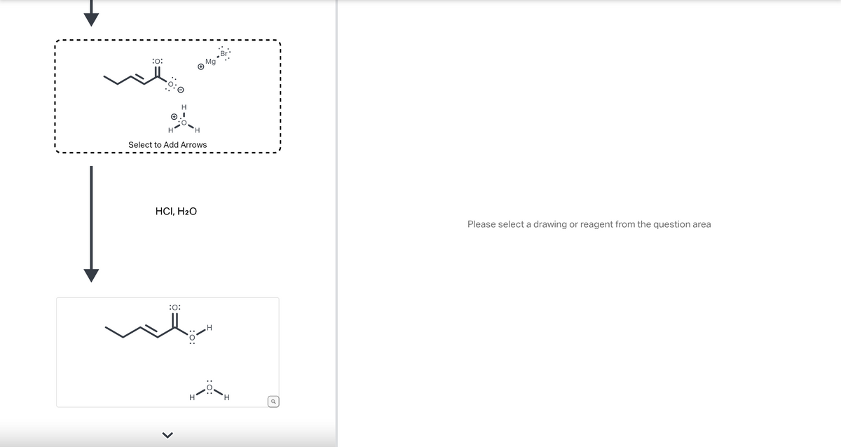 :O:
H
H
'Н
Select to Add Arrows
HCI, H₂O
Mg
:O:
we
H
:O:
H
Please select a drawing or reagent from the question area