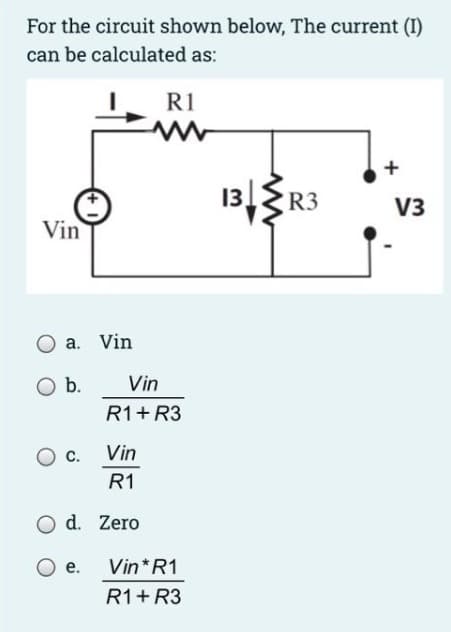 For the circuit shown below, The current (1)
can be calculated as:
Vin
a. Vin
O b.
O C.
Vin
R1
O d. Zero
e.
R1
Vin
R1 + R3
Vin*R1
R1 + R3
13R3
V3