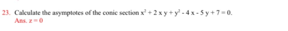 23. Calculate the asymptotes of the conic section x² + 2xy + y² - 4x - 5y +7=0.
Ans. z = 0