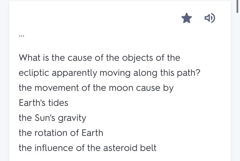 What is the cause of the objects of the
ecliptic apparently moving along this path?
the movement of the moon cause by
Earth's tides
the Sun's gravity
the rotation of Earth
the influence of the asteroid belt