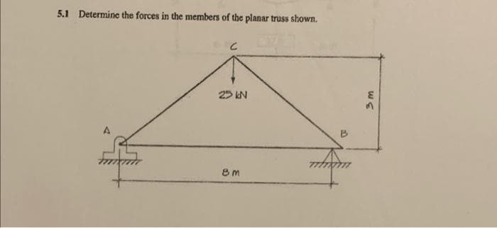 5.1 Determine the forces in the members of the planar truss shown.
A
F
C
23 kN
8m
D
3m