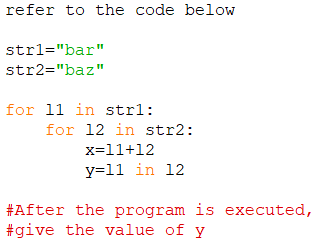 refer to the code below
strl="bar"
str2="baz"
for 11 in strl:
for 12 in str2:
x=11+12
y=11 in 12
#After the program is executed,
#give the value of y