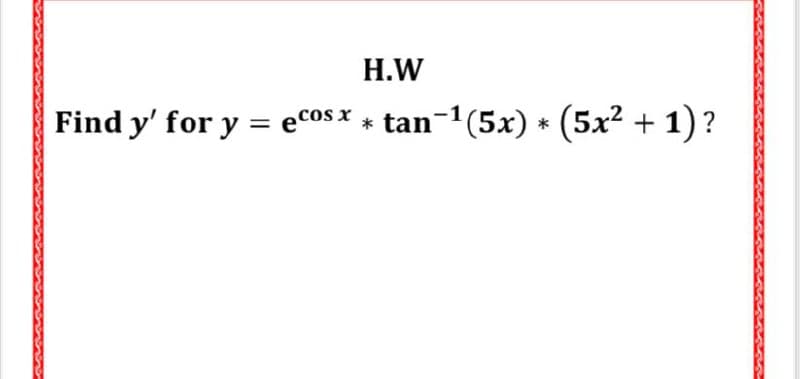 H.W
Find y' for y = ecos x + tan-1(5x) * (5x² + 1)?
