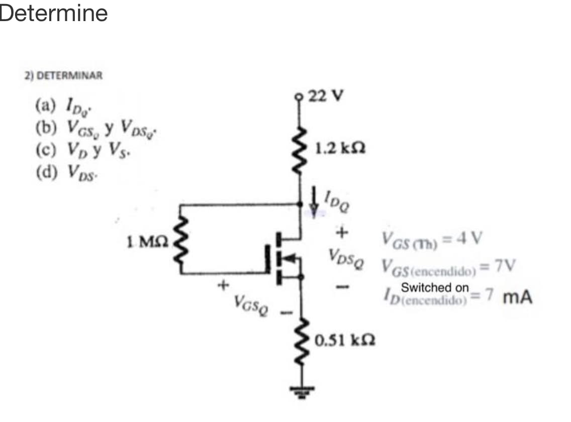 VpsQ VGs(encendido) = 7V
Determine
2) DETERMINAR
22 V
(a) Ip
(b) Ves, y Vos
(c) Vp y Vs.
(d) Vps-
1.2 kN
loa
Vas m) = 4 V
1 MN
Switched on 7 mA
Diencendido)
Voso
0.51 k2
