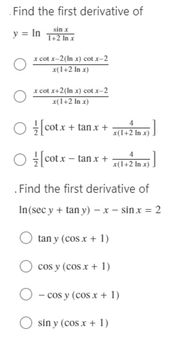 Find the first derivative of
y = In
sin x
1+2 In x
x cot x-2 (In x) cot .x-2
x(1+2 In x)
x cot x+2(In x) cotx-2
x(1+2 In x)
O[cotx + tan x +
x(1+2 In x)
[cotx - tan x + x(1+2 ln x) -]
4
. Find the first derivative of
In (sec y + tany) - x - sinx = 2
tany (cos x + 1)
cos y (cos x + 1)
O - cos y (cos x + 1)
sin y (cos x + 1)