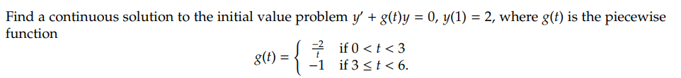 Find a continuous solution to the initial value problem y' + g(t)y = 0, y(1) = 2, where g(t) is the piecewise
function
g(t)=
if 0 < t <3
-1 if 3 < t < 6.