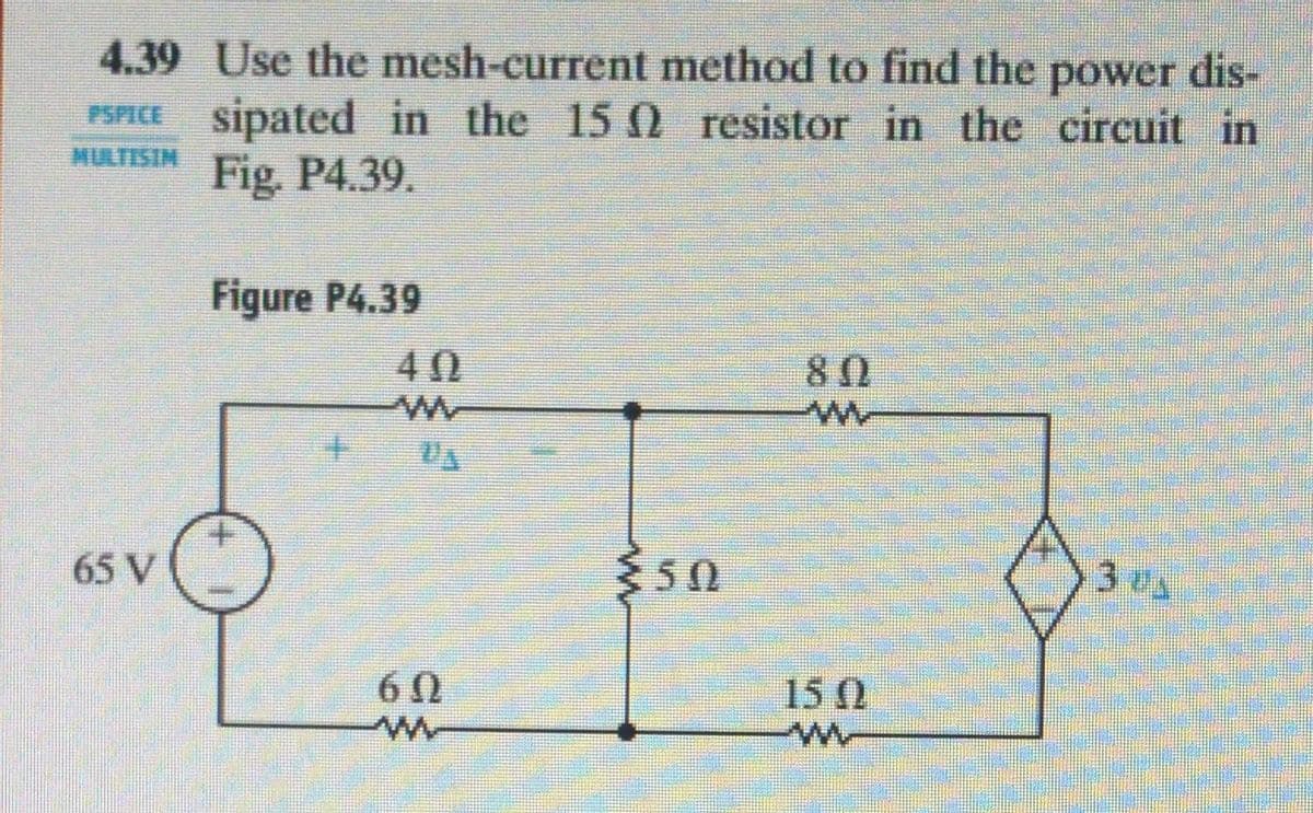 4.39 Use the mesh-current method to find the power
PSPICE sipated in the 15 0 resistor in the circuit in
Fig. P4.39.
dis-
MULTISIM
Figure P4.39
40
65 V
350
15 0
