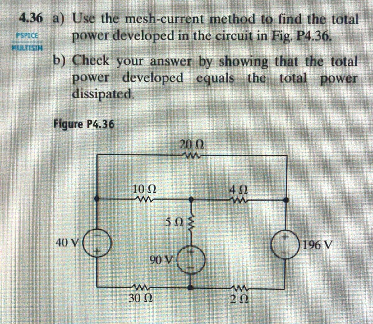 4.36 a) Use the mesh-current method to find the total
power developed in the circuit in Fig. P4.36.
PSPICE
NESUN
b) Check your answer by showing that the total
power developed equals the total power
dissipated.
Figure P4.36
20 0
10 0
40
5 03
40 V
196 V
90 V
30 0
20
